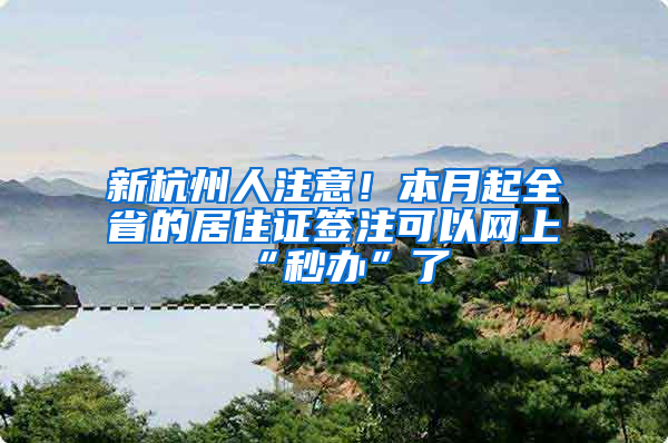 新杭州人注意！本月起全省的居住证签注可以网上“秒办”了