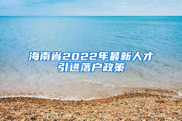 海南省2022年最新人才引进落户政策