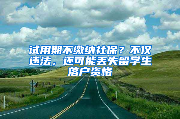 试用期不缴纳社保？不仅违法，还可能丢失留学生落户资格