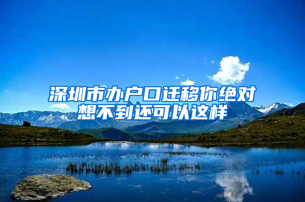 深圳市办户口迁移你绝对想不到还可以这样
