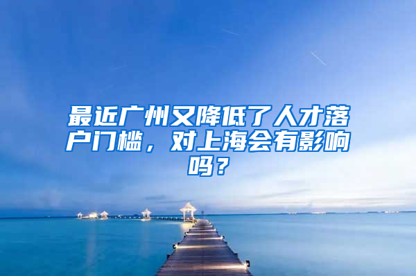 最近广州又降低了人才落户门槛，对上海会有影响吗？