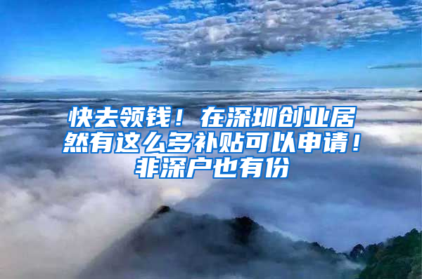 快去领钱！在深圳创业居然有这么多补贴可以申请！非深户也有份