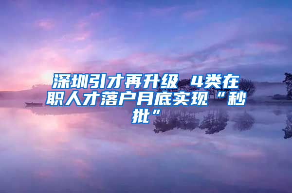 深圳引才再升级 4类在职人才落户月底实现“秒批”