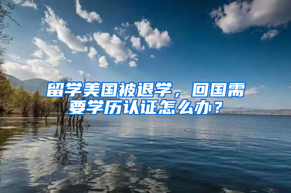 留学美国被退学，回国需要学历认证怎么办？