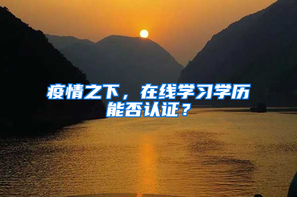 疫情之下，在线学习学历能否认证？
