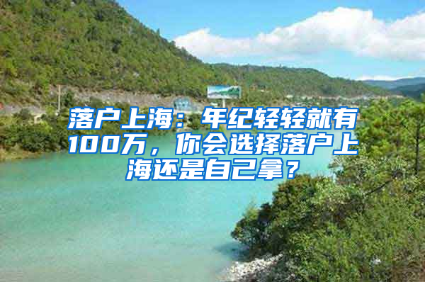 落户上海：年纪轻轻就有100万，你会选择落户上海还是自己拿？