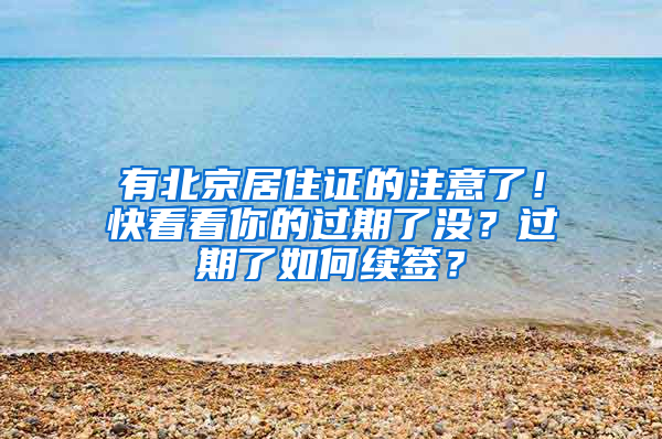 有北京居住证的注意了！快看看你的过期了没？过期了如何续签？