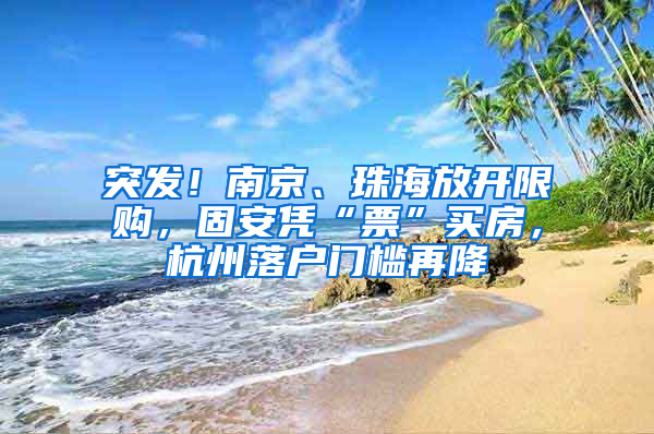 突发！南京、珠海放开限购，固安凭“票”买房，杭州落户门槛再降