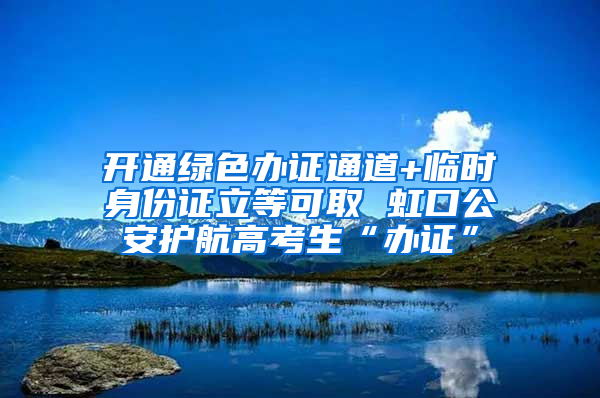 开通绿色办证通道+临时身份证立等可取 虹口公安护航高考生“办证”