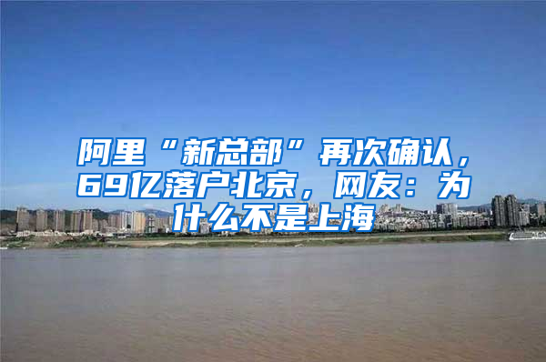 阿里“新总部”再次确认，69亿落户北京，网友：为什么不是上海