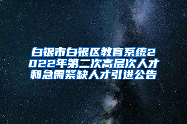 白银市白银区教育系统2022年第二次高层次人才和急需紧缺人才引进公告