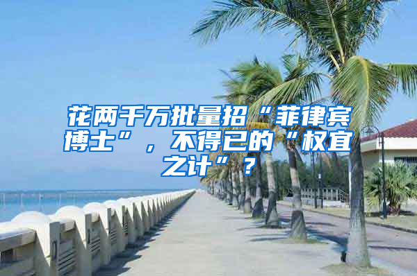 花两千万批量招“菲律宾博士”，不得已的“权宜之计”？