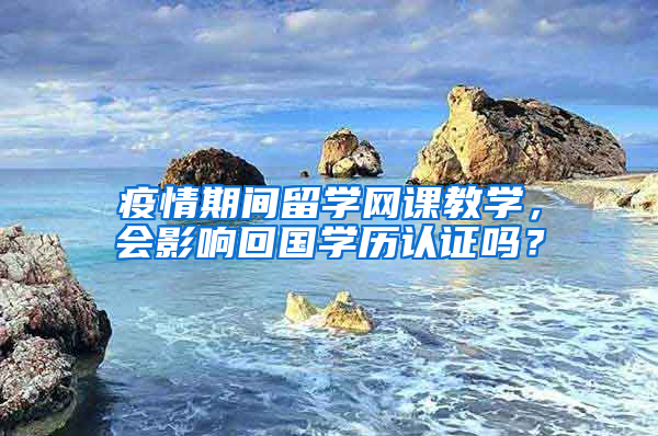 疫情期间留学网课教学，会影响回国学历认证吗？