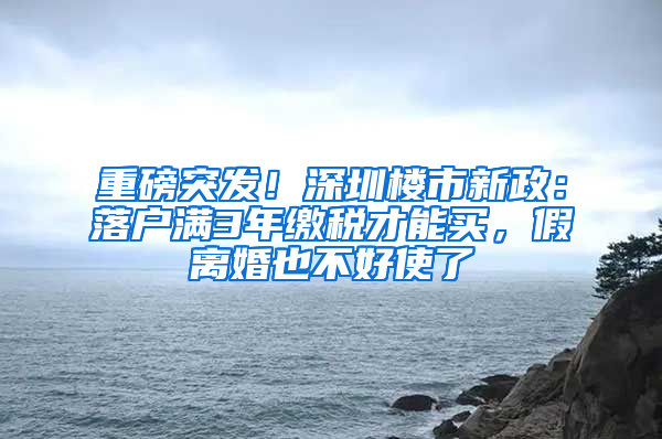 重磅突发！深圳楼市新政：落户满3年缴税才能买，假离婚也不好使了