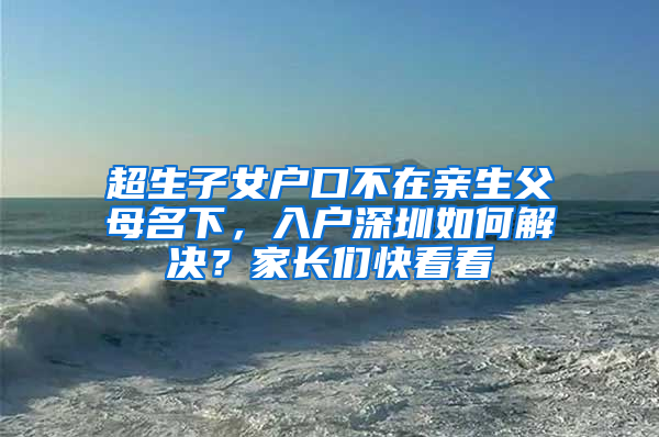 超生子女户口不在亲生父母名下，入户深圳如何解决？家长们快看看