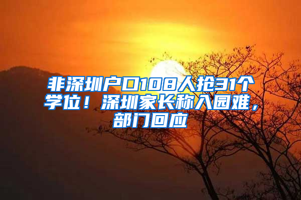 非深圳户口108人抢31个学位！深圳家长称入园难，部门回应