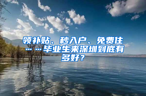 领补贴、秒入户、免费住……毕业生来深圳到底有多好？