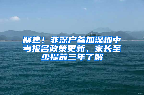 聚焦！非深户参加深圳中考报名政策更新，家长至少提前三年了解