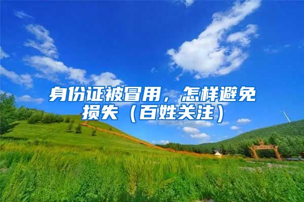 身份证被冒用，怎样避免损失（百姓关注）