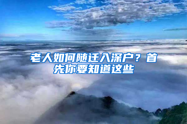 老人如何随迁入深户？首先你要知道这些
