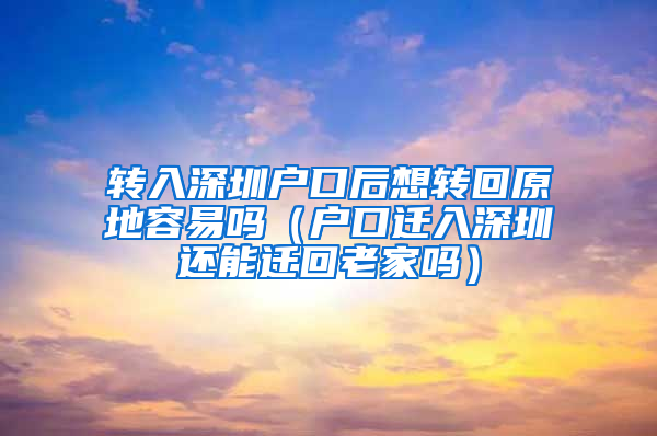 转入深圳户口后想转回原地容易吗（户口迁入深圳还能迁回老家吗）