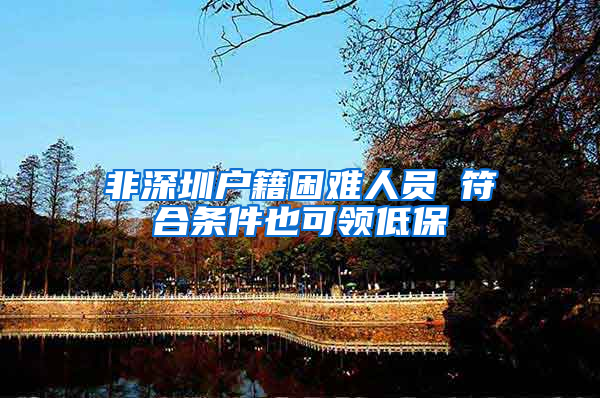 非深圳户籍困难人员 符合条件也可领低保