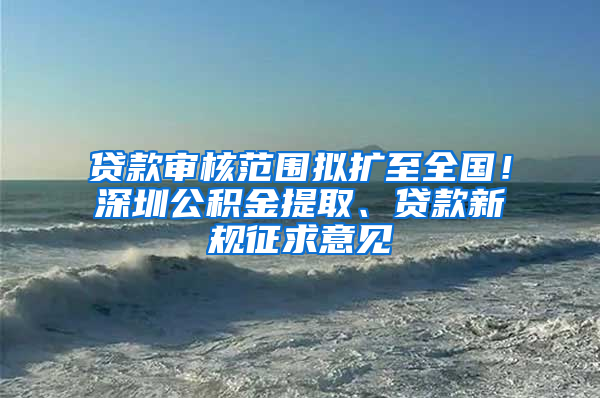 贷款审核范围拟扩至全国！深圳公积金提取、贷款新规征求意见