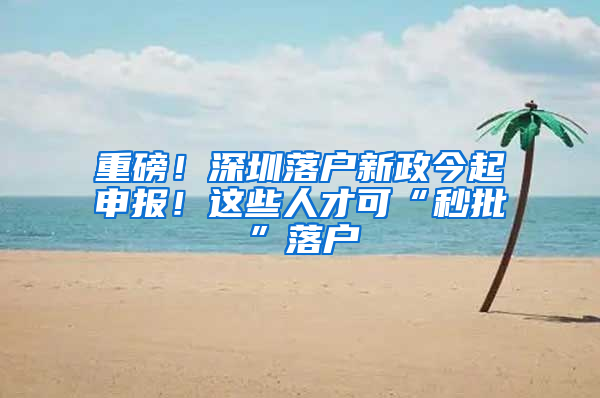 重磅！深圳落户新政今起申报！这些人才可“秒批”落户