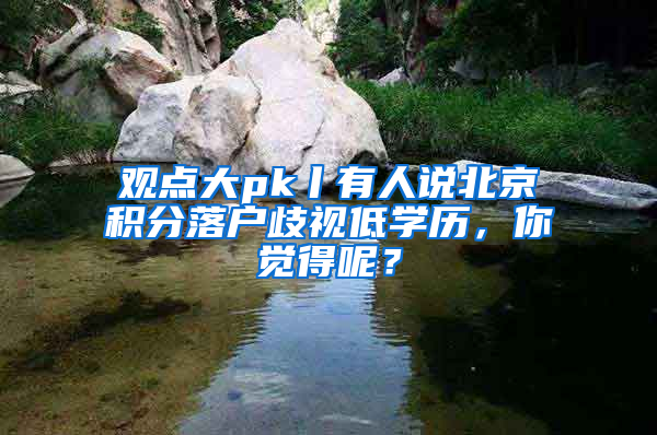 观点大pk丨有人说北京积分落户歧视低学历，你觉得呢？