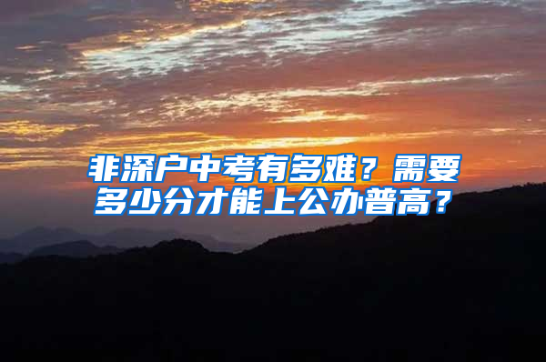 非深户中考有多难？需要多少分才能上公办普高？
