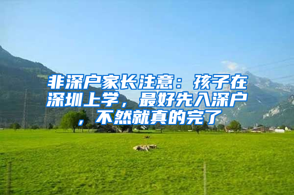 非深户家长注意：孩子在深圳上学，最好先入深户，不然就真的完了