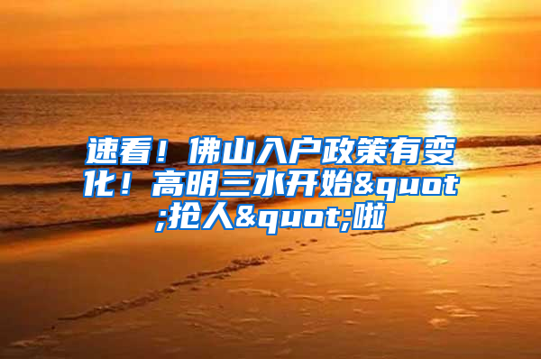 速看！佛山入户政策有变化！高明三水开始"抢人"啦