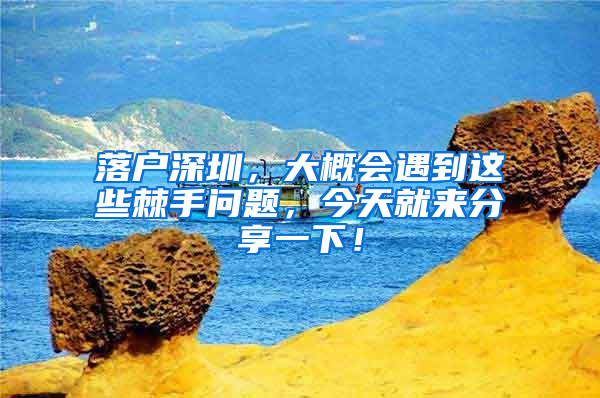落户深圳，大概会遇到这些棘手问题，今天就来分享一下！