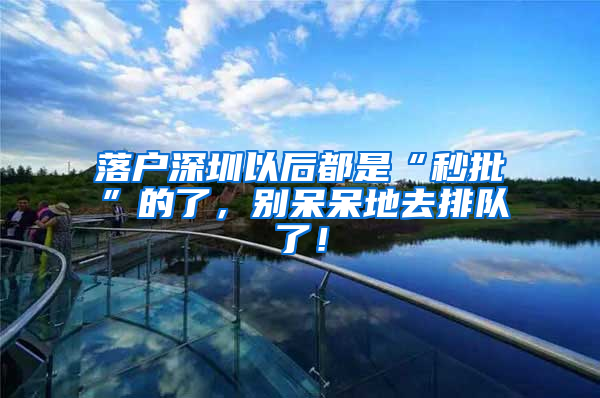 落户深圳以后都是“秒批”的了，别呆呆地去排队了！