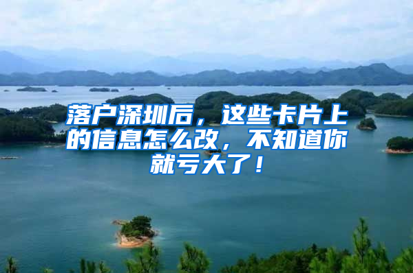 落户深圳后，这些卡片上的信息怎么改，不知道你就亏大了！
