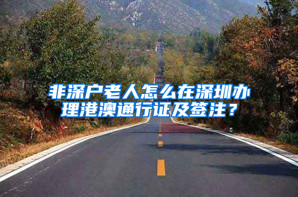 非深户老人怎么在深圳办理港澳通行证及签注？