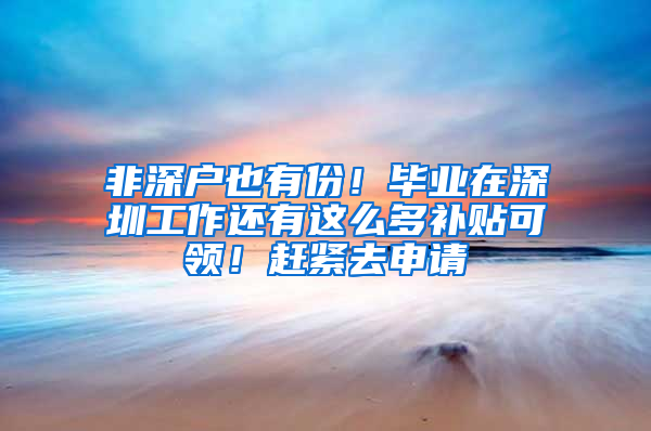 非深户也有份！毕业在深圳工作还有这么多补贴可领！赶紧去申请