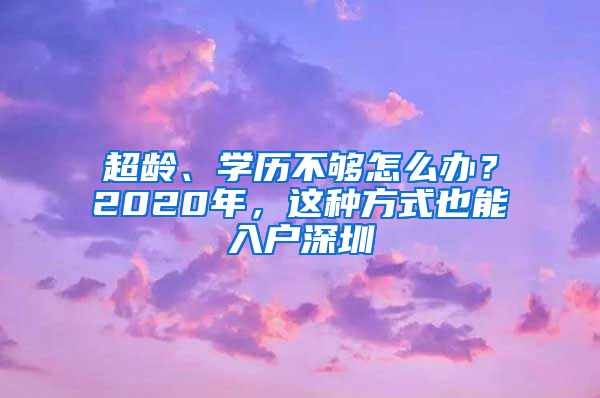 超龄、学历不够怎么办？2020年，这种方式也能入户深圳
