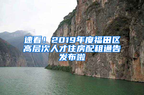 速看！2019年度福田区高层次人才住房配租通告发布啦