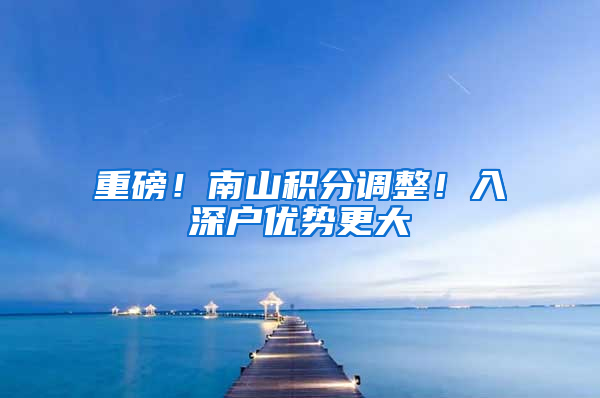 重磅！南山积分调整！入深户优势更大