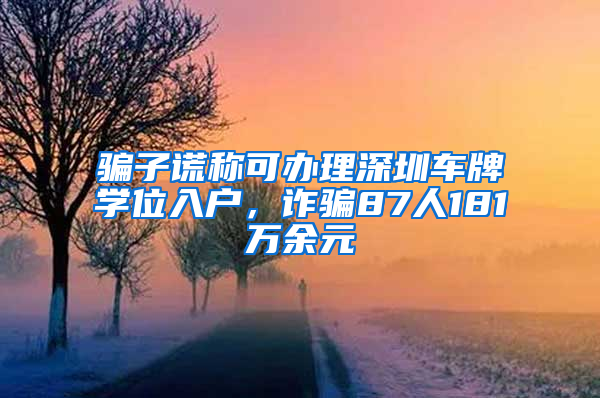 骗子谎称可办理深圳车牌学位入户，诈骗87人181万余元