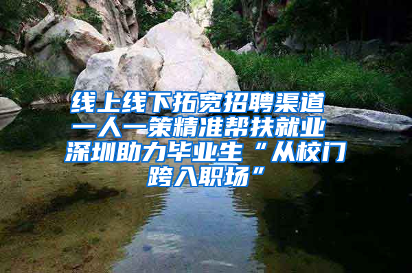 线上线下拓宽招聘渠道 一人一策精准帮扶就业 深圳助力毕业生“从校门跨入职场”
