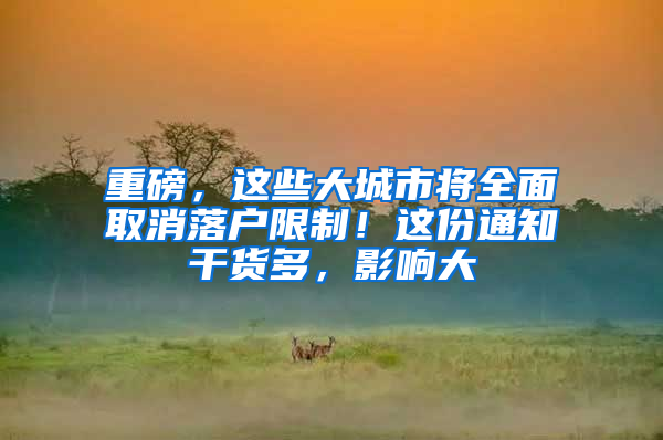 重磅，这些大城市将全面取消落户限制！这份通知干货多，影响大