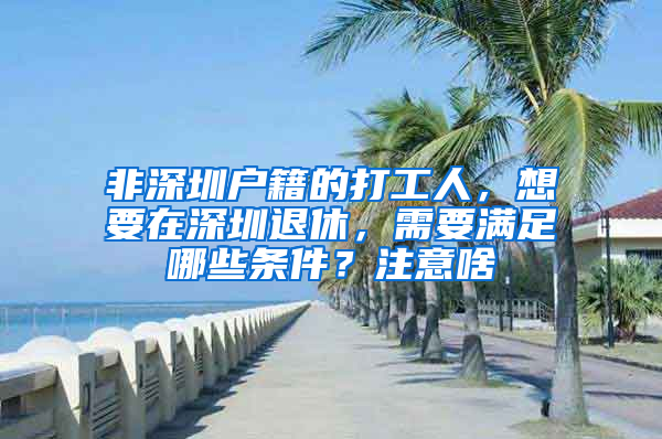 非深圳户籍的打工人，想要在深圳退休，需要满足哪些条件？注意啥