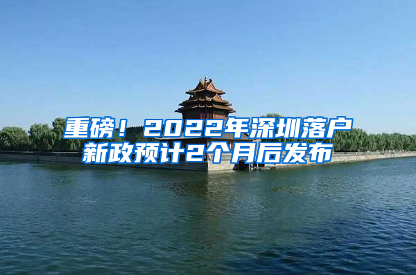 重磅！2022年深圳落户新政预计2个月后发布