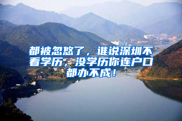 都被忽悠了，谁说深圳不看学历，没学历你连户口都办不成！