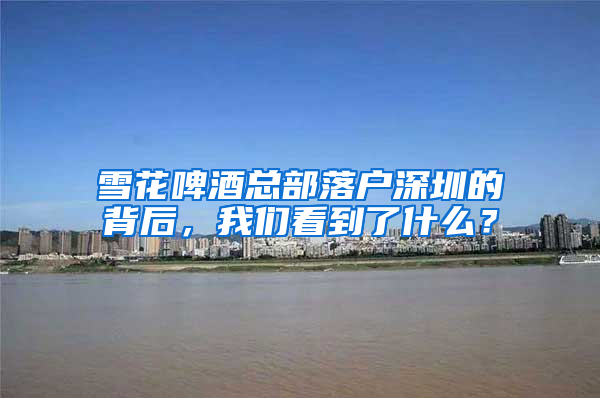 雪花啤酒总部落户深圳的背后，我们看到了什么？