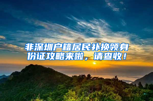 非深圳户籍居民补换领身份证攻略来啦，请查收！