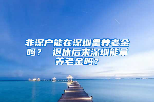 非深户能在深圳拿养老金吗？ 退休后来深圳能拿养老金吗？