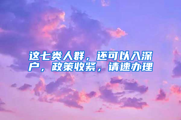 这七类人群，还可以入深户，政策收紧，请速办理